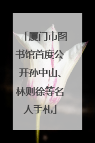 厦门市图书馆首度公开孙中山、林则徐等名人手札