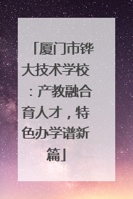 厦门市铧大技术学校：产教融合育人才，特色办学谱新篇