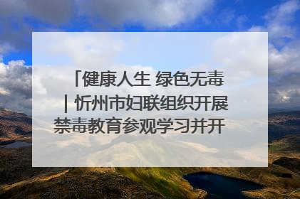 健康人生 绿色无毒｜忻州市妇联组织开展禁毒教育参观学习并开展主题党日活动