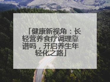 健康新视角：长轻营养食疗调理靠谱吗，开启养生年轻化之路