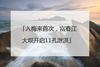 入梅来首次，富春江大坝开启11孔泄洪