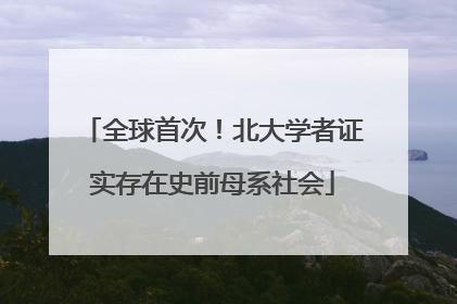 全球首次！北大学者证实存在史前母系社会