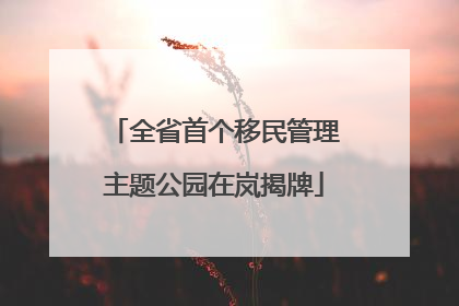全省首个移民管理主题公园在岚揭牌