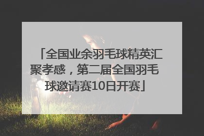 全国业余羽毛球精英汇聚孝感，第二届全国羽毛球邀请赛10日开赛
