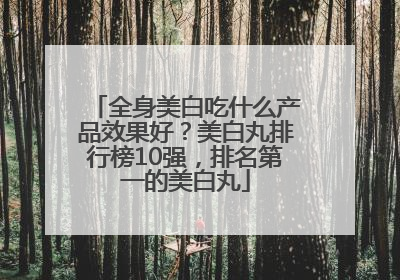 全身美白吃什么产品效果好？美白丸排行榜10强，排名第一的美白丸