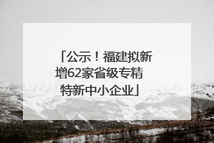 公示！福建拟新增62家省级专精特新中小企业