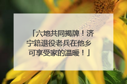 六地共同揭牌！济宁籍退役老兵在他乡可享受家的温暖！