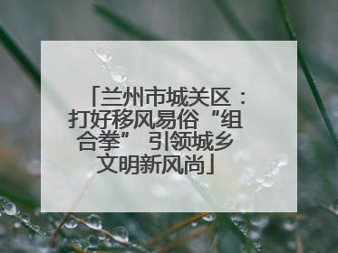兰州市城关区：打好移风易俗“组合拳” 引领城乡文明新风尚