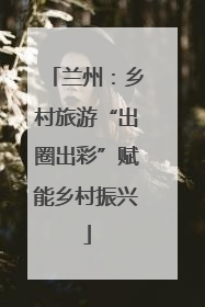 兰州：乡村旅游“出圈出彩”赋能乡村振兴