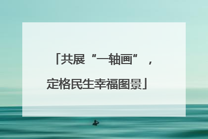 共展“一轴画”，定格民生幸福图景