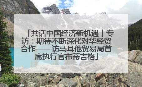 共话中国经济新机遇丨专访：期待不断深化对华经贸合作——访马耳他贸易局首席执行官布蒂吉格