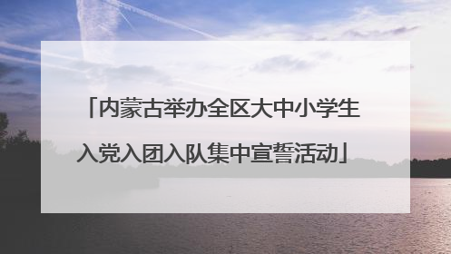 内蒙古举办全区大中小学生入党入团入队集中宣誓活动