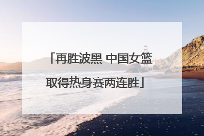 再胜波黑 中国女篮取得热身赛两连胜