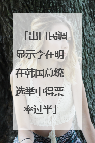 出口民调显示李在明在韩国总统选举中得票率过半