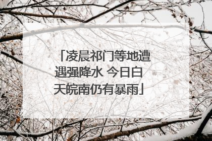 凌晨祁门等地遭遇强降水 今日白天皖南仍有暴雨
