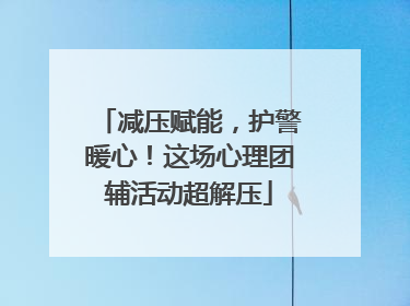 减压赋能，护警暖心！这场心理团辅活动超解压