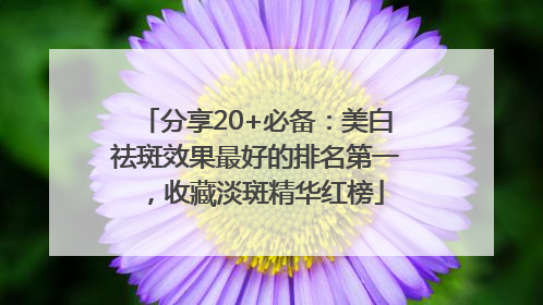 分享20+必备：美白祛斑效果最好的排名第一，收藏淡斑精华红榜