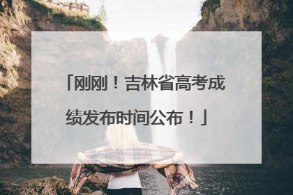刚刚！吉林省高考成绩发布时间公布！