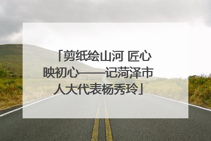 剪纸绘山河 匠心映初心——记菏泽市人大代表杨秀玲