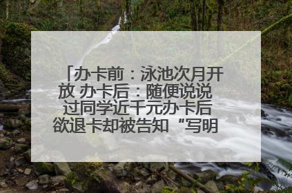办卡前：泳池次月开放 办卡后：随便说说 过同学近千元办卡后欲退卡却被告知“写明不退不转”！