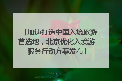 加速打造中国入境旅游首选地，北京优化入境游服务行动方案发布
