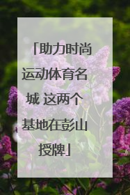 助力时尚运动体育名城 这两个基地在彭山授牌