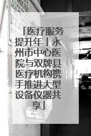 医疗服务提升年丨永州市中心医院与双牌县医疗机构携手推进大型设备仪器共享