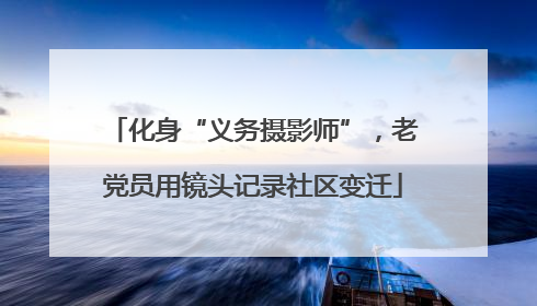 化身“义务摄影师”，老党员用镜头记录社区变迁