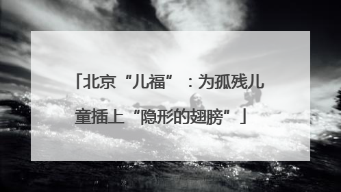 北京“儿福”：为孤残儿童插上“隐形的翅膀”