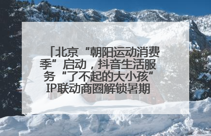 北京“朝阳运动消费季”启动，抖音生活服务“了不起的大小孩”IP联动商圈解锁暑期亲子消费新场景