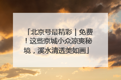 北京号最精彩｜免费！这些京城小众凉爽秘境，溪水清透美如画
