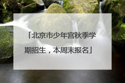 北京市少年宫秋季学期招生，本周末报名
