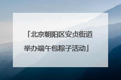 北京朝阳区安贞街道举办端午包粽子活动