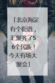 北京海淀有个街道，汇聚齐了56个民族！今天有场大聚会