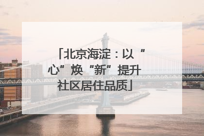 北京海淀：以“心”焕“新”提升社区居住品质