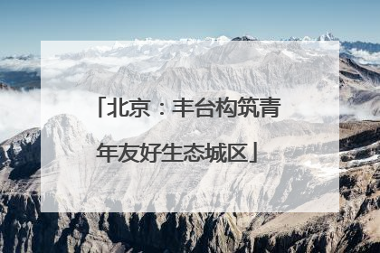 北京：丰台构筑青年友好生态城区