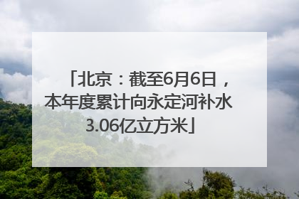 北京：截至6月6日，本年度累计向永定河补水3.06亿立方米