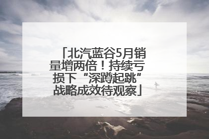 北汽蓝谷5月销量增两倍！持续亏损下“深蹲起跳”战略成效待观察