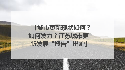 城市更新现状如何？如何发力？江苏城市更新发展“报告”出炉