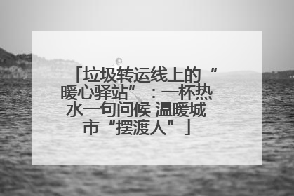 垃圾转运线上的“暖心驿站”：一杯热水一句问候 温暖城市“摆渡人”