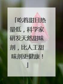 吃着甜且热量低，科学家研发天然甜味剂，比人工甜味剂更健康！