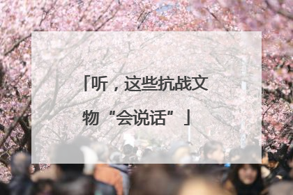 听，这些抗战文物“会说话”