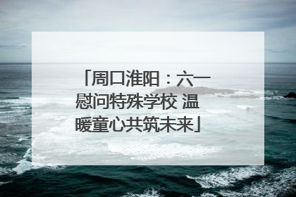 周口淮阳：六一慰问特殊学校 温暖童心共筑未来