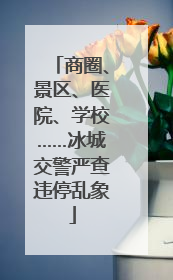 商圈、景区、医院、学校……冰城交警严查违停乱象