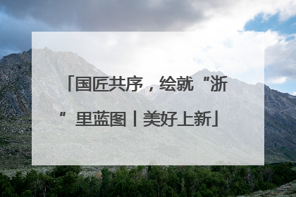 国匠共序，绘就“浙”里蓝图丨美好上新