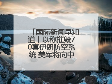 国际新闻早知道丨以称摧毁70套伊朗防空系统 美军将向中东调派战斗机