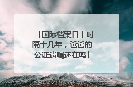 国际档案日丨时隔十几年，爸爸的公证遗嘱还在吗