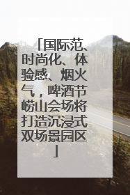 国际范、时尚化、体验感、烟火气，啤酒节崂山会场将打造沉浸式双场景园区