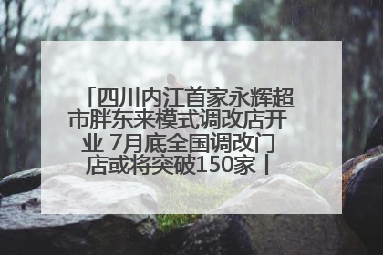 四川内江首家永辉超市胖东来模式调改店开业 7月底全国调改门店或将突破150家丨新经济观察