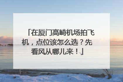在厦门高崎机场拍飞机，点位该怎么选？先看风从哪儿来！
